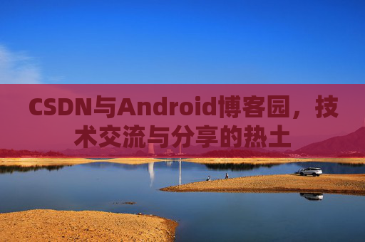 CSDN与Android博客园，技术交流与分享的热土