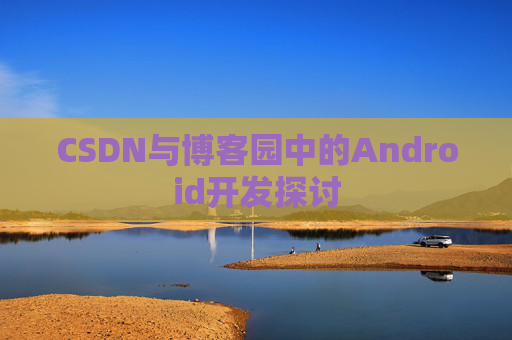 CSDN与博客园中的Android开发探讨